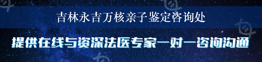 吉林永吉万核亲子鉴定咨询处